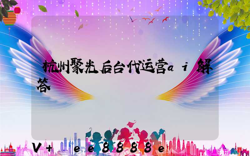 杭州聚光后台代运营ai解答