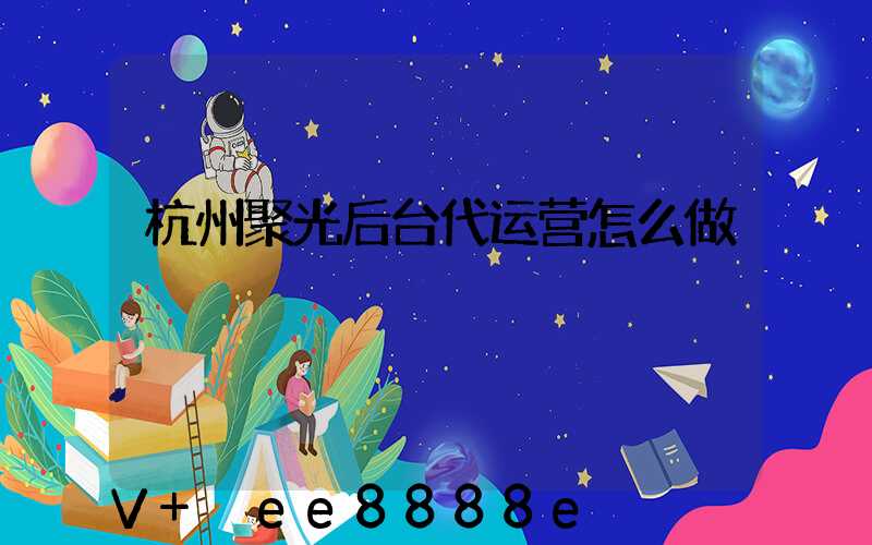 杭州聚光后台代运营怎么做