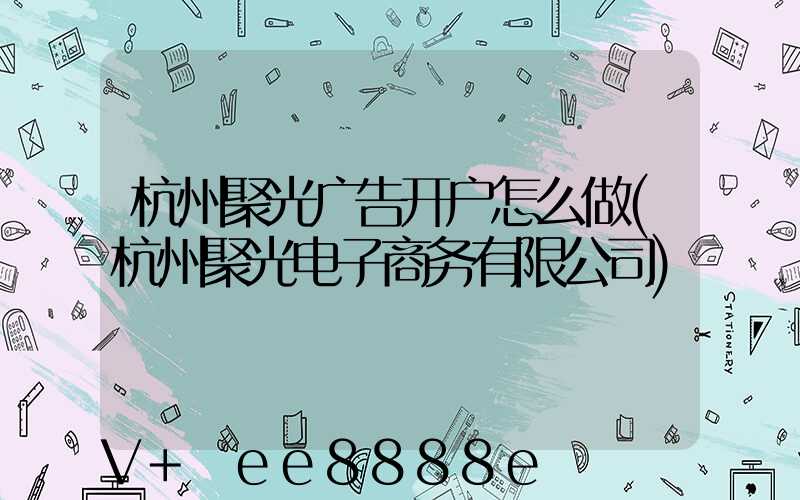 杭州聚光广告开户怎么做(杭州聚光电子商务有限公司)