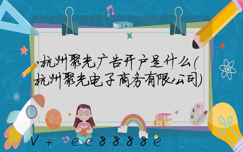 杭州聚光广告开户是什么(杭州聚光电子商务有限公司)