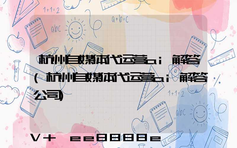 杭州自媒体代运营ai解答(杭州自媒体代运营ai解答公司)