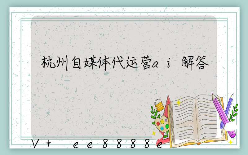 杭州自媒体代运营ai解答