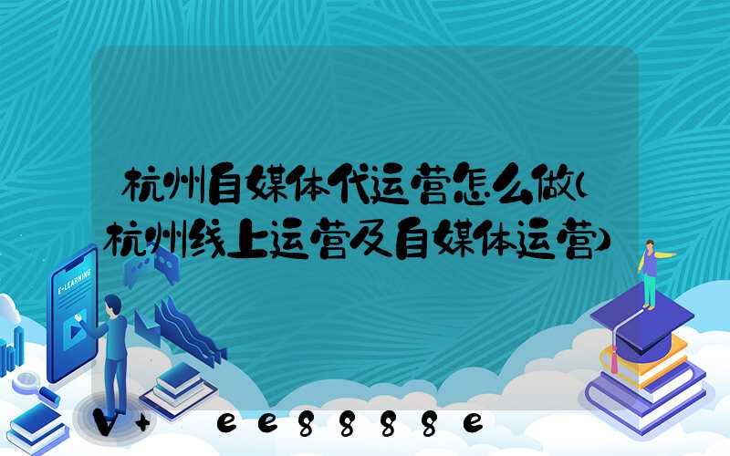 杭州自媒体代运营怎么做(杭州线上运营及自媒体运营)
