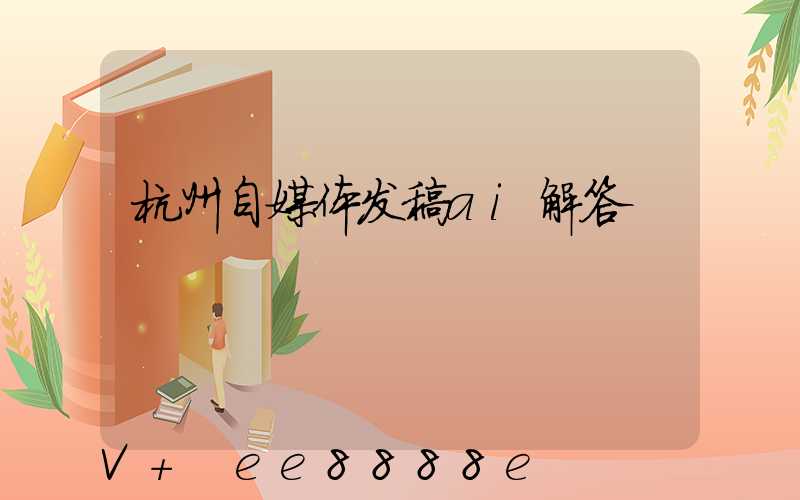 杭州自媒体发稿ai解答