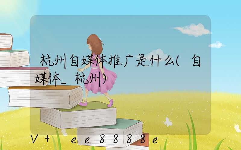 杭州自媒体推广是什么(自媒体_杭州)