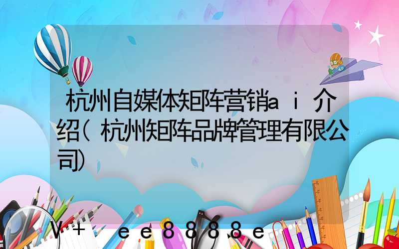杭州自媒体矩阵营销ai介绍(杭州矩阵品牌管理有限公司)