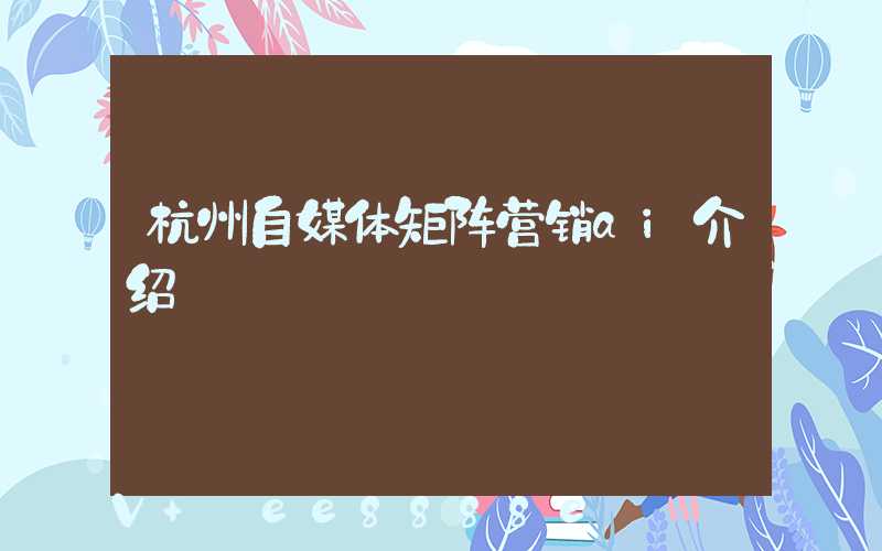 杭州自媒体矩阵营销ai介绍