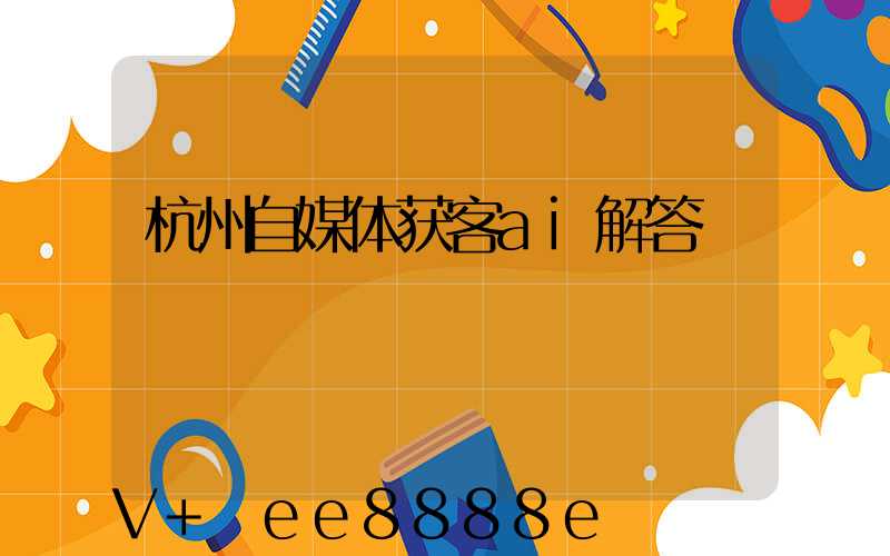 杭州自媒体获客ai解答