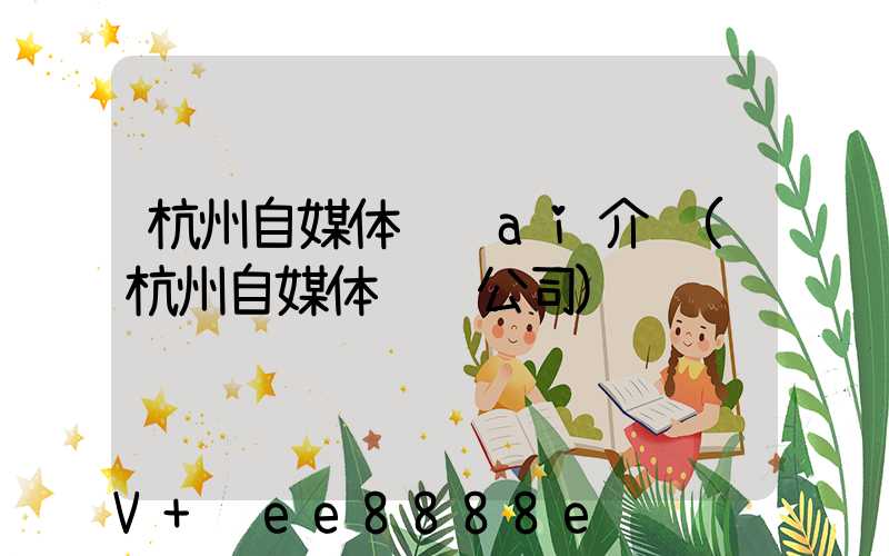 杭州自媒体营销ai介绍(杭州自媒体运营公司)