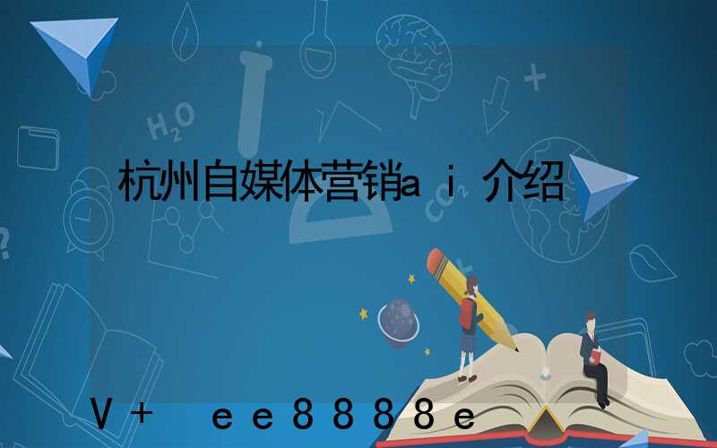 杭州自媒体营销ai介绍
