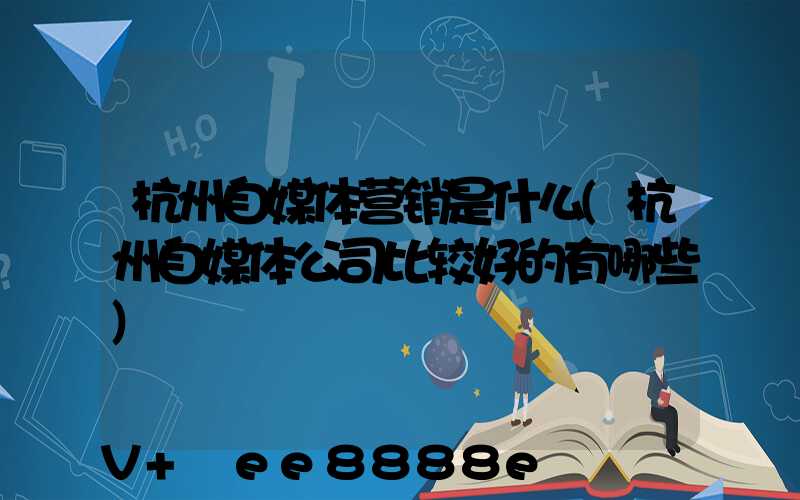 杭州自媒体营销是什么(杭州自媒体公司比较好的有哪些)