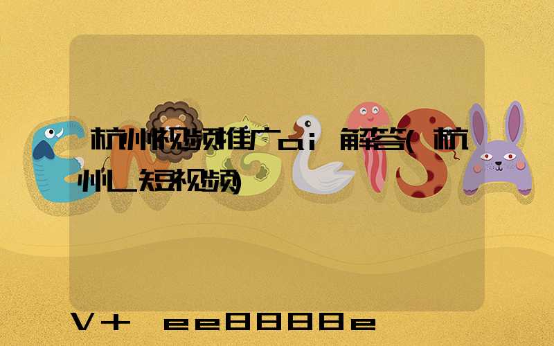 杭州视频推广ai解答(杭州_短视频)