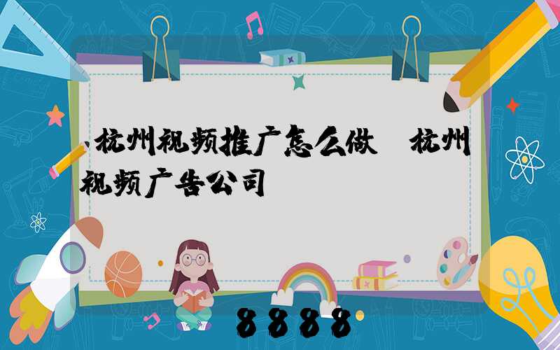 杭州视频推广怎么做(杭州视频广告公司)