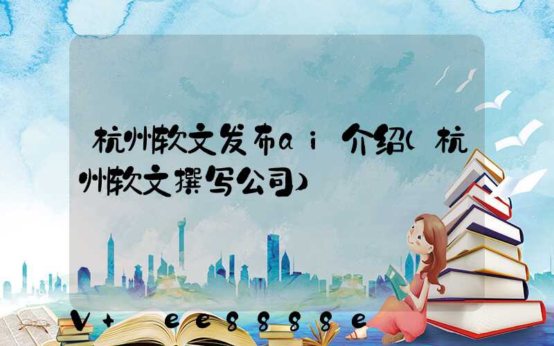 杭州软文发布ai介绍(杭州软文撰写公司)