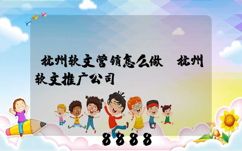杭州软文营销怎么做(杭州软文推广公司)