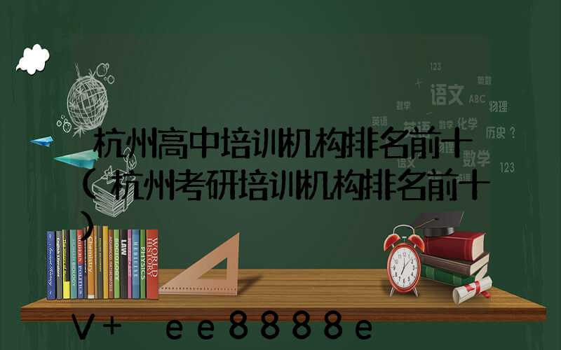 杭州高中培训机构排名前十(杭州考研培训机构排名前十)