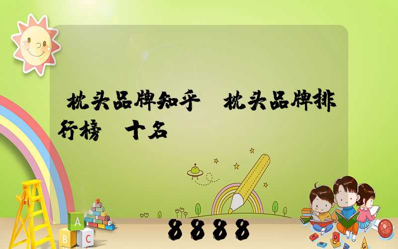 枕头品牌知乎(枕头品牌排行榜前十名)