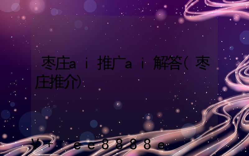 枣庄ai推广ai解答(枣庄推介)