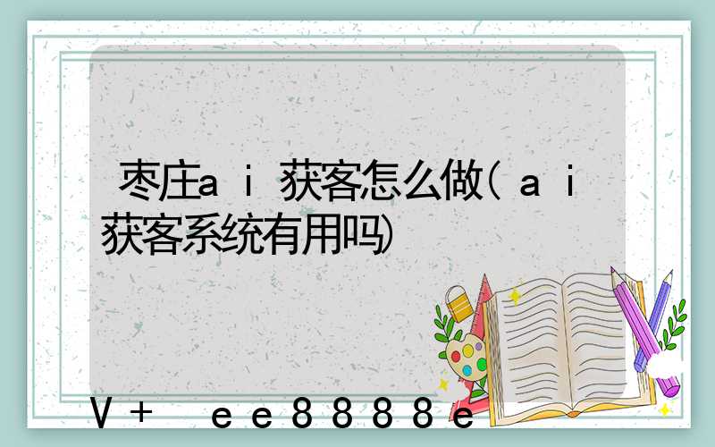 枣庄ai获客怎么做(ai获客系统有用吗)