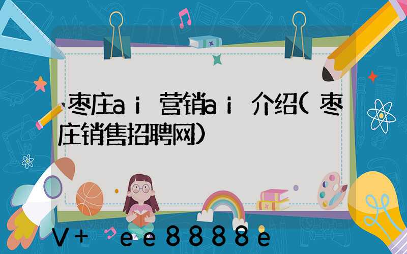 枣庄ai营销ai介绍(枣庄销售招聘网)