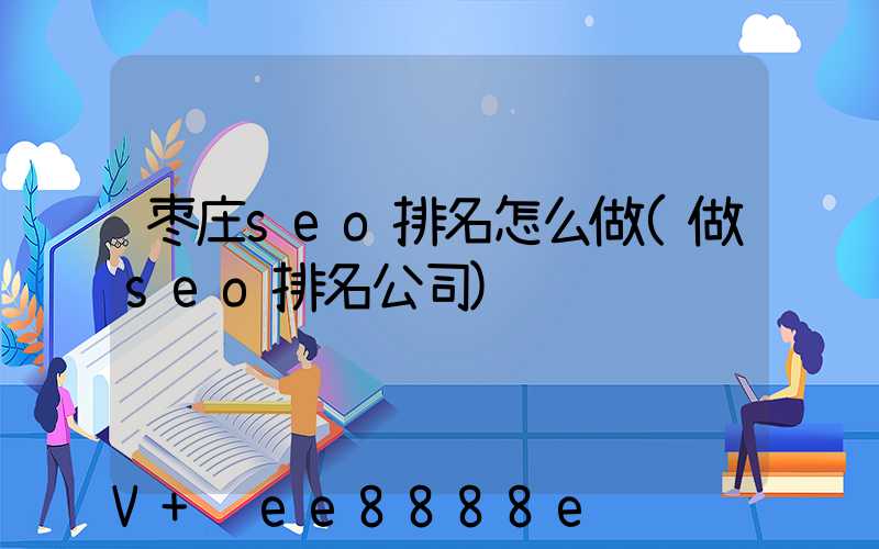 枣庄seo排名怎么做(做seo排名公司)