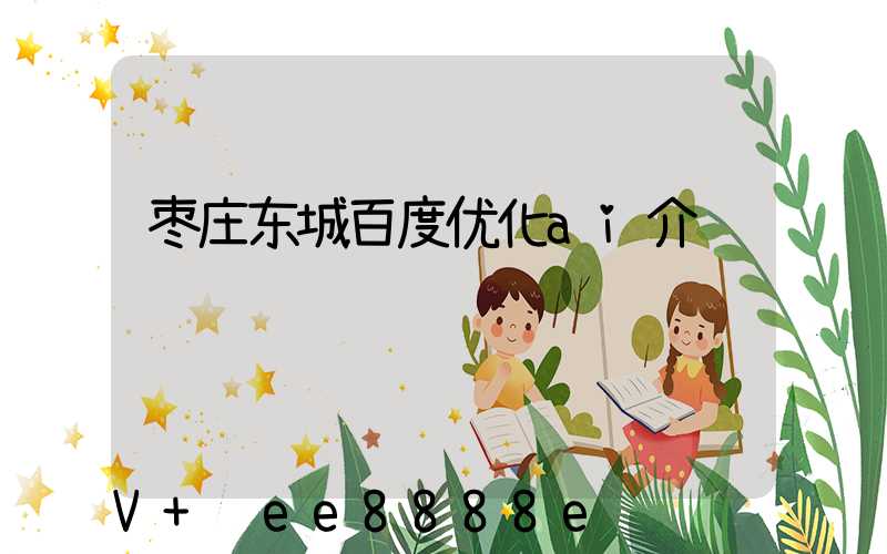枣庄东城百度优化ai介绍