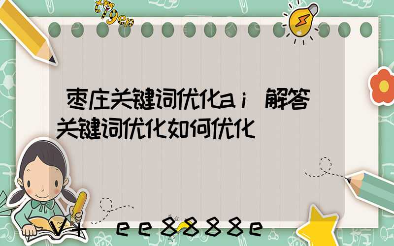 枣庄关键词优化ai解答(关键词优化如何优化)