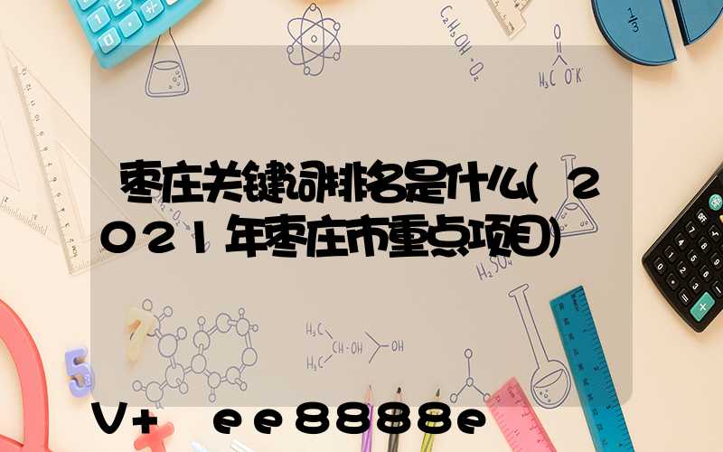 枣庄关键词排名是什么(2021年枣庄市重点项目)
