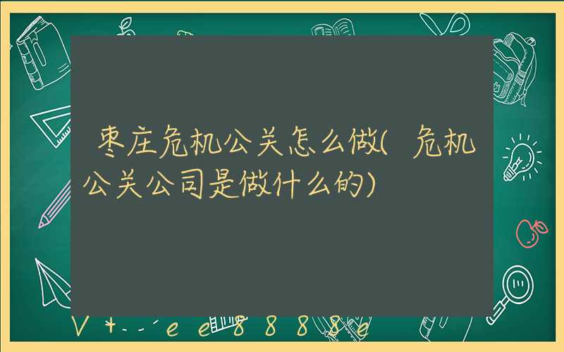 枣庄危机公关怎么做(危机公关公司是做什么的)