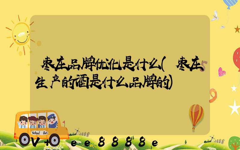 枣庄品牌优化是什么(枣庄生产的酒是什么品牌的)