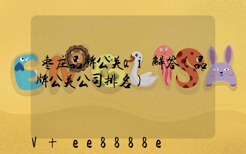 枣庄品牌公关ai解答(品牌公关公司排名)
