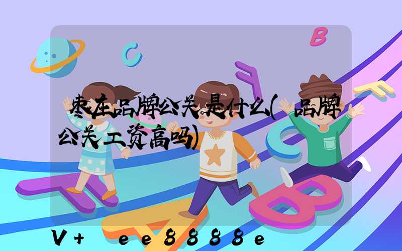 枣庄品牌公关是什么(品牌公关工资高吗)
