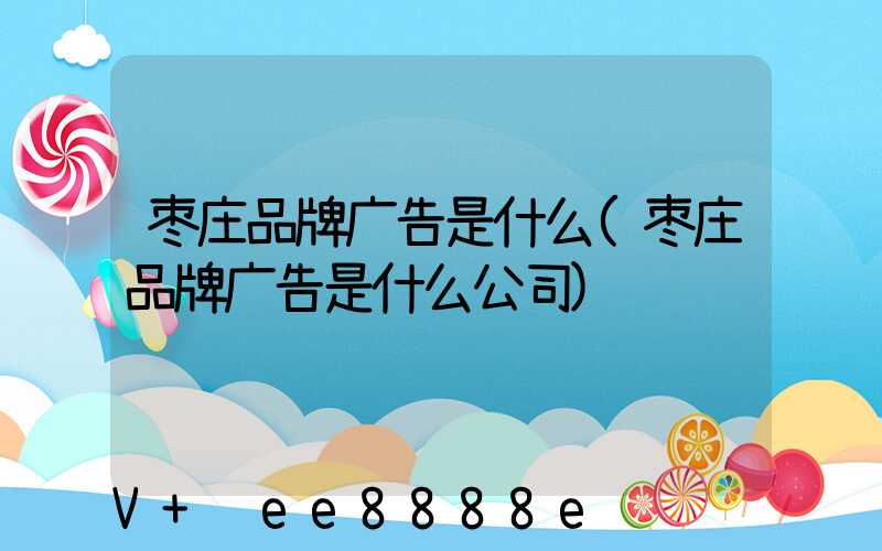 枣庄品牌广告是什么(枣庄品牌广告是什么公司)