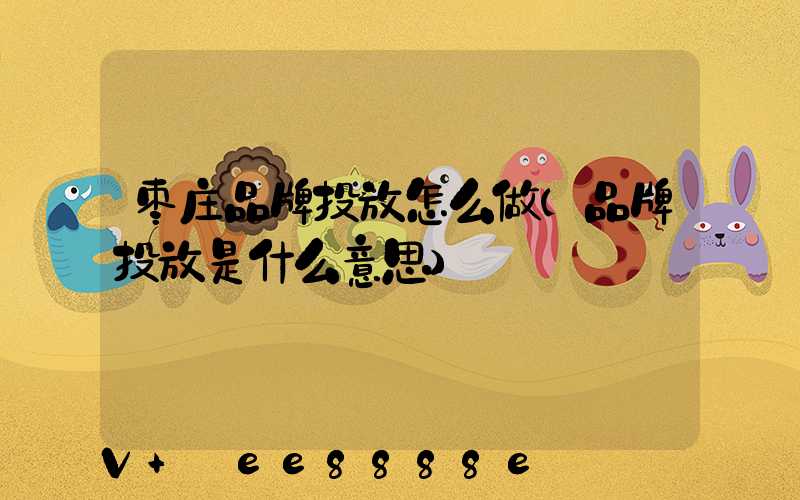 枣庄品牌投放怎么做(品牌投放是什么意思)