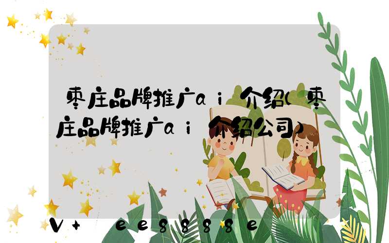 枣庄品牌推广ai介绍(枣庄品牌推广ai介绍公司)