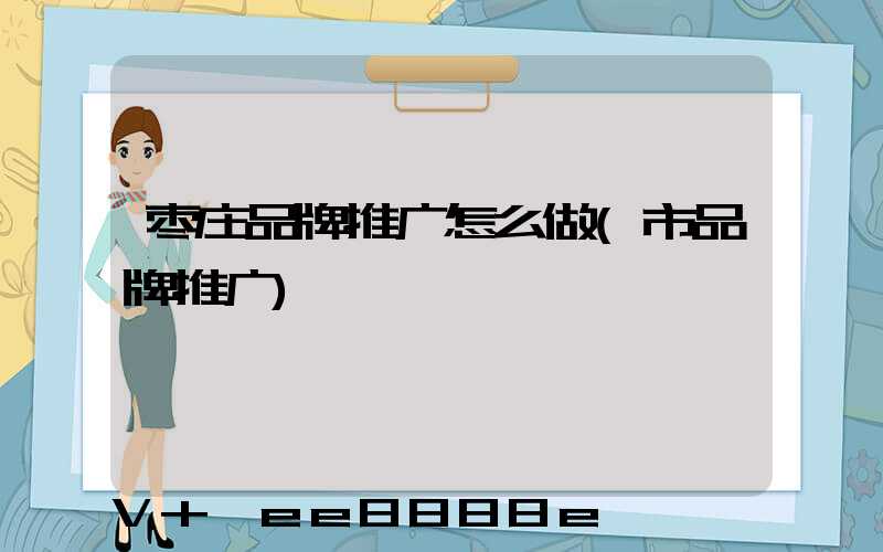 枣庄品牌推广怎么做(市品牌推广)