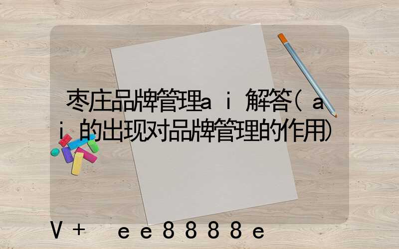 枣庄品牌管理ai解答(ai的出现对品牌管理的作用)