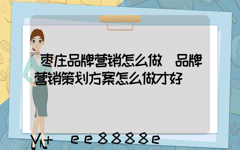 枣庄品牌营销怎么做(品牌营销策划方案怎么做才好)