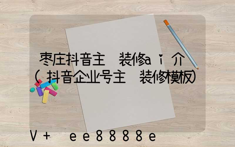 枣庄抖音主页装修ai介绍(抖音企业号主页装修模板)