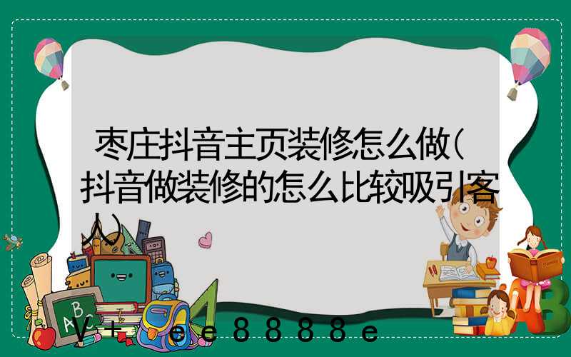 枣庄抖音主页装修怎么做(抖音做装修的怎么比较吸引客人)