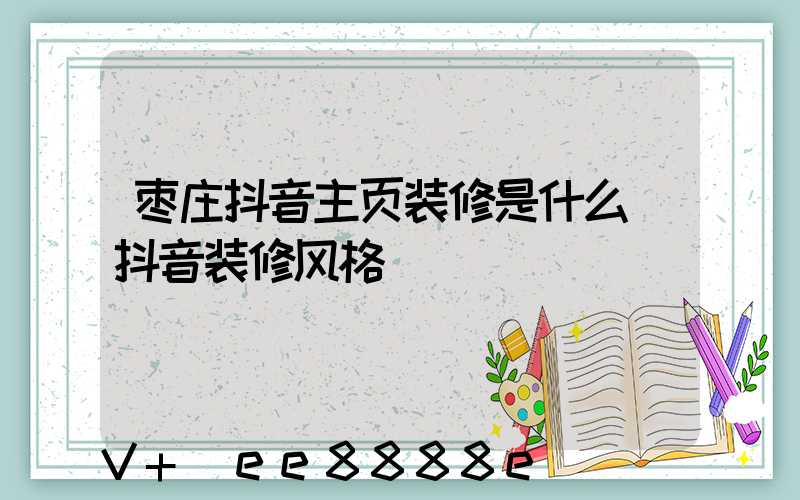 枣庄抖音主页装修是什么(抖音装修风格)