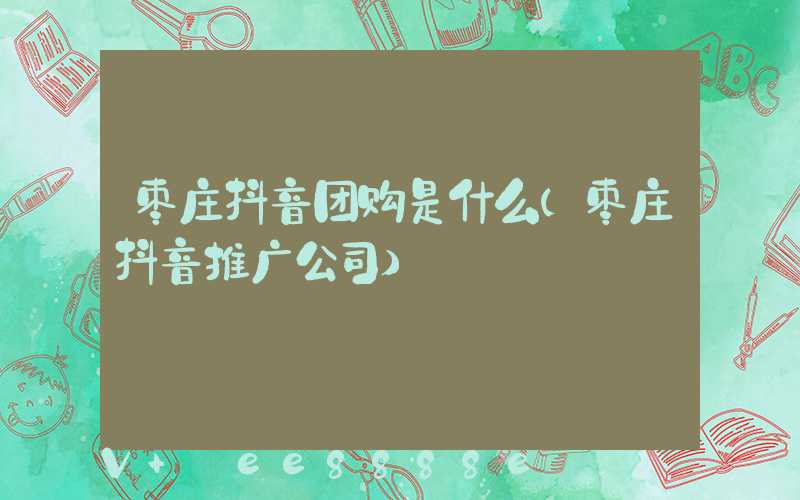 枣庄抖音团购是什么(枣庄抖音推广公司)