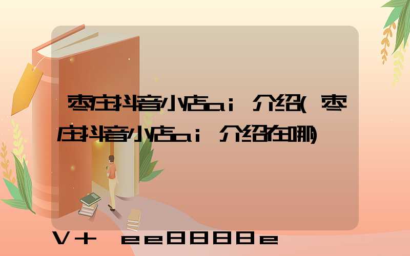 枣庄抖音小店ai介绍(枣庄抖音小店ai介绍在哪)