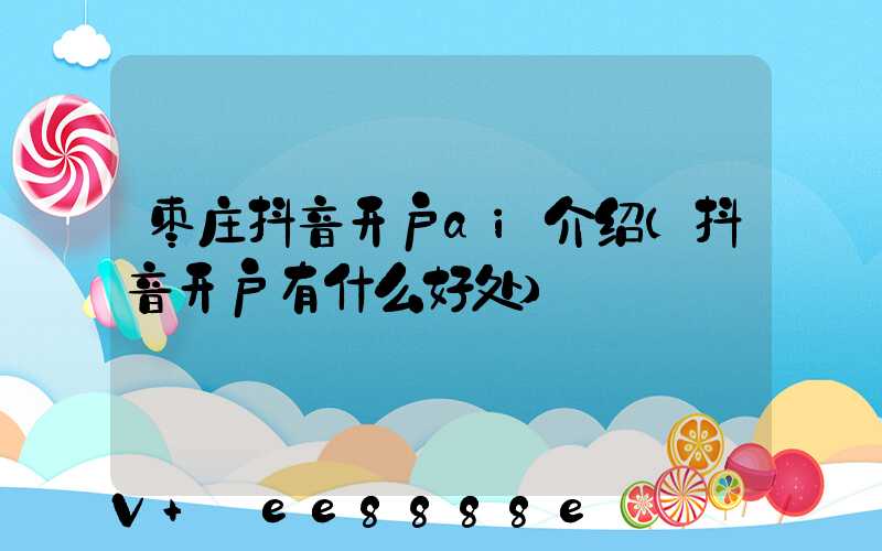枣庄抖音开户ai介绍(抖音开户有什么好处)