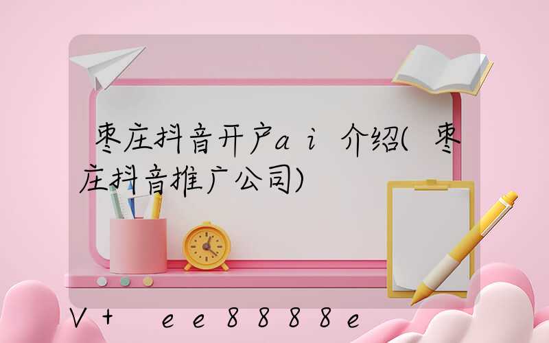 枣庄抖音开户ai介绍(枣庄抖音推广公司)