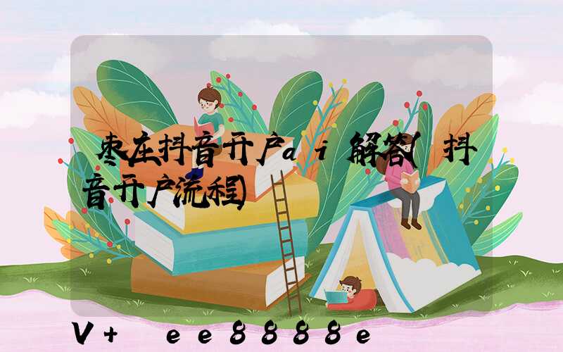 枣庄抖音开户ai解答(抖音开户流程)