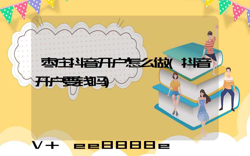 枣庄抖音开户怎么做(抖音开户要钱吗)