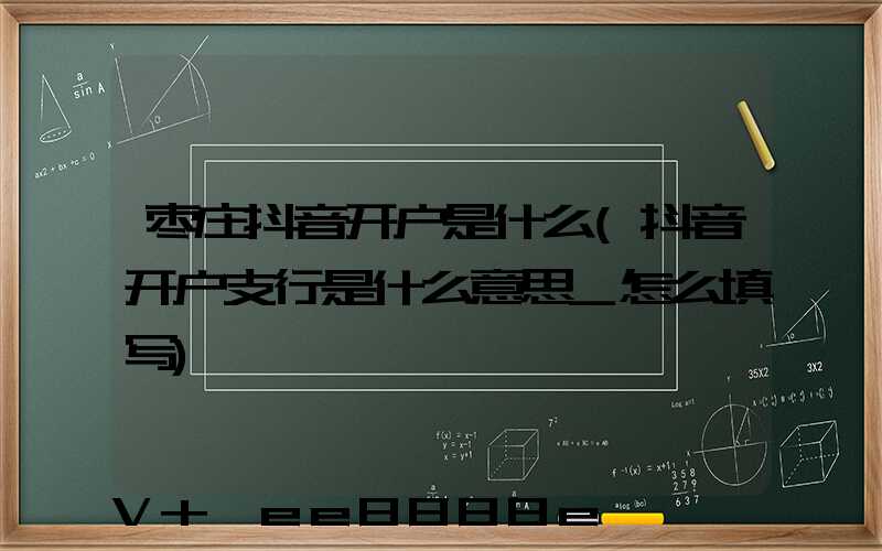 枣庄抖音开户是什么(抖音开户支行是什么意思_怎么填写)