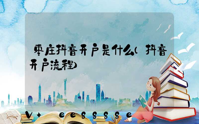 枣庄抖音开户是什么(抖音开户流程)