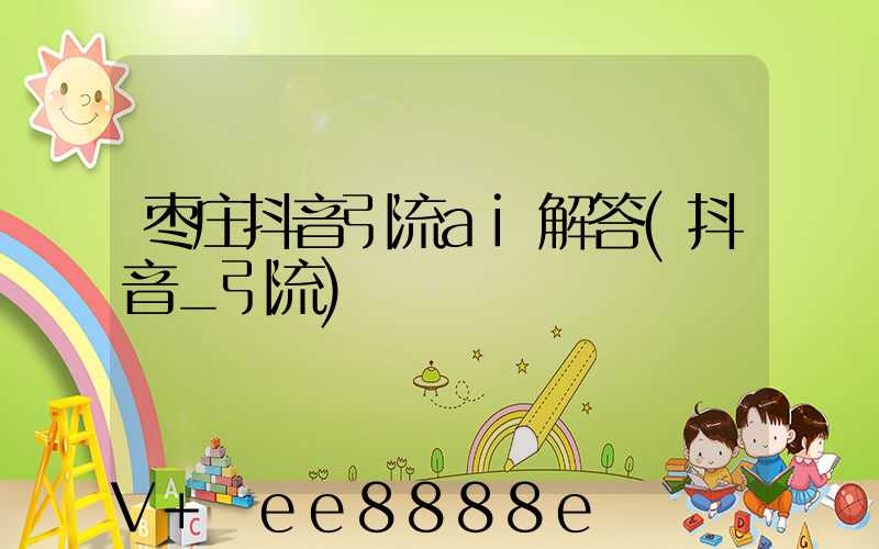 枣庄抖音引流ai解答(抖音_引流)